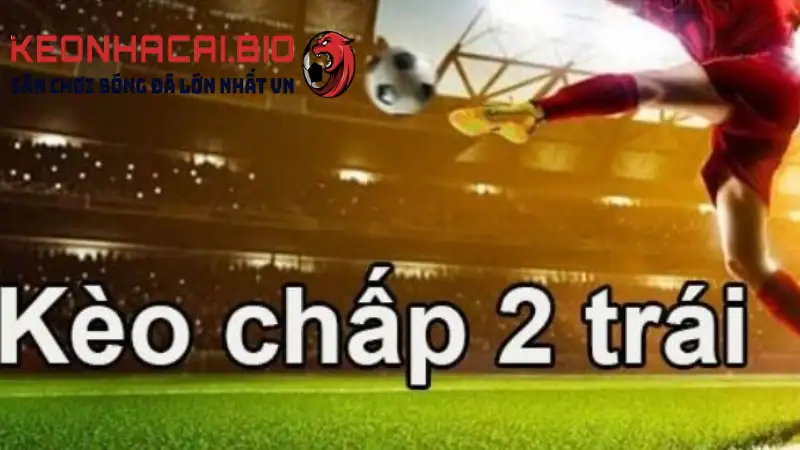 Kèo chấp 2 trái - Tìm hiểu chi tiết về kèo chấp hai hòa trong cá cược bóng đá